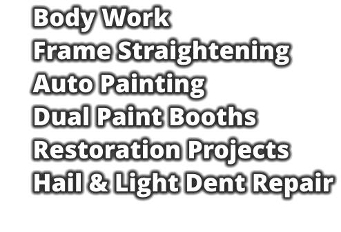 Body Work     Frame Straightening     Auto Painting     Dual Paint Booths     Restoration Projects     Hail & Light Dent Repair